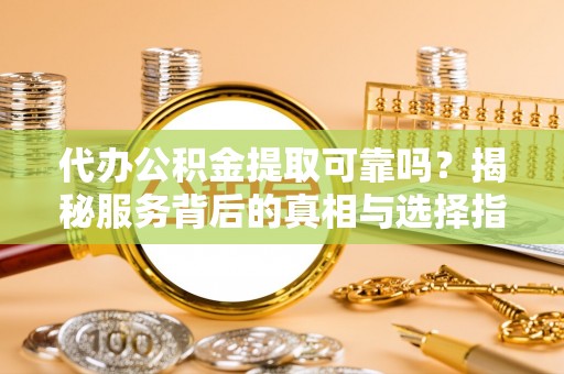 商南代办公积金提取可靠吗？揭秘服务背后的真相与选择指南