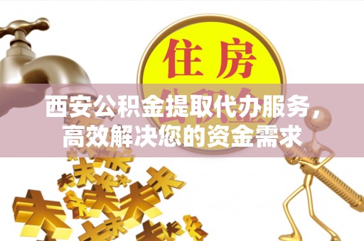 商南西安公积金提取代办服务，高效解决您的资金需求