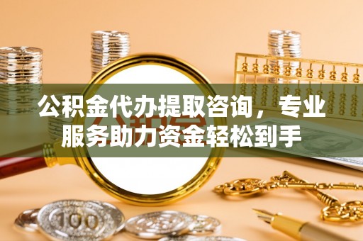 商南公积金代办提取咨询，专业服务助力资金轻松到手