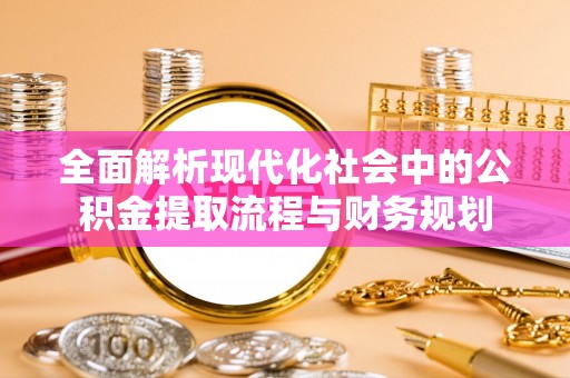 商南全面解析现代化社会中的公积金提取流程与财务规划