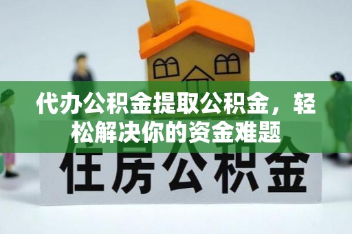 商南代办公积金提取公积金，轻松解决你的资金难题