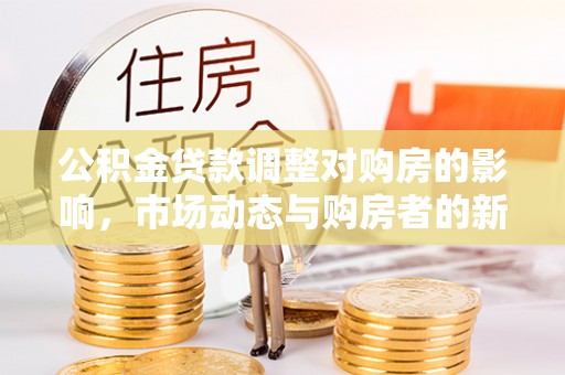 商南公积金贷款调整对购房的影响，市场动态与购房者的新选择