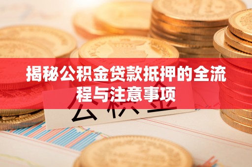 商南揭秘公积金贷款抵押的全流程与注意事项
