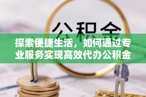 商南探索便捷生活，如何通过专业服务实现高效代办公积金提取
