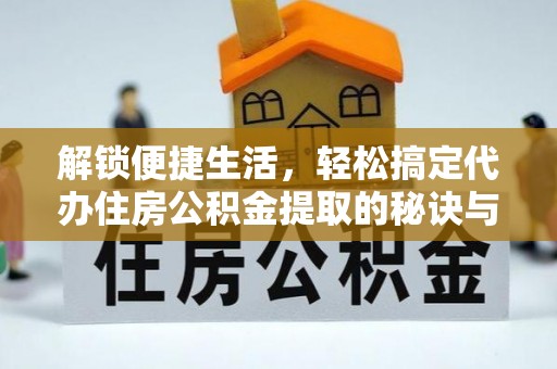 商南解锁便捷生活，轻松搞定代办住房公积金提取的秘诀与技巧