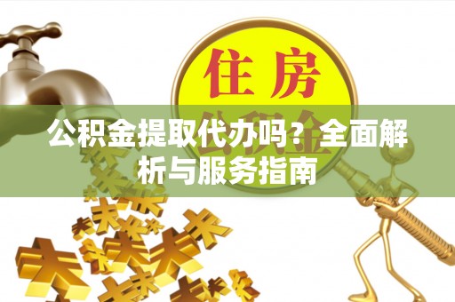 商南公积金提取代办吗？全面解析与服务指南