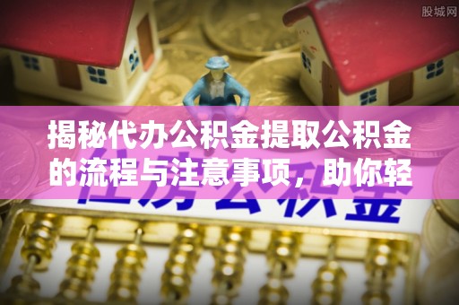 商南揭秘代办公积金提取公积金的流程与注意事项，助你轻松拿回属于你的钱