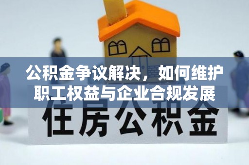商南公积金争议解决，如何维护职工权益与企业合规发展