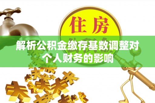 商南解析公积金缴存基数调整对个人财务的影响
