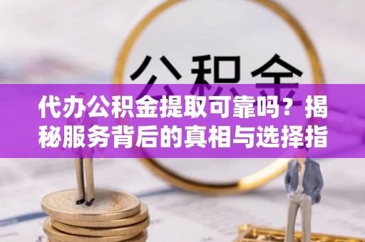 商南代办公积金提取可靠吗？揭秘服务背后的真相与选择指南