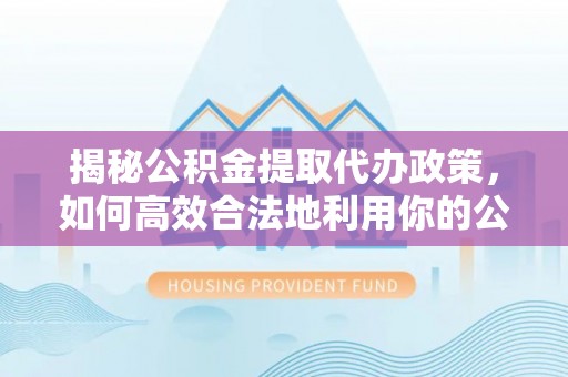 商南揭秘公积金提取代办政策，如何高效合法地利用你的公积金