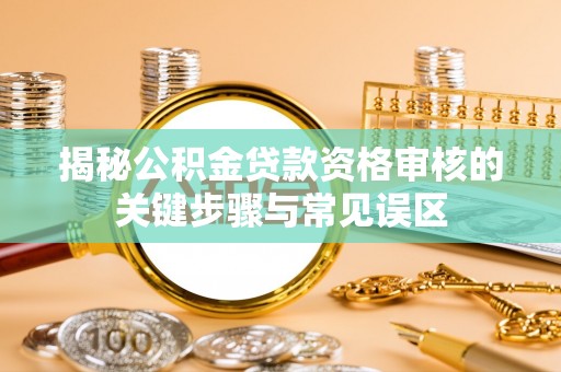 商南揭秘公积金贷款资格审核的关键步骤与常见误区