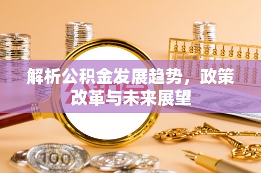 商南解析公积金发展趋势，政策改革与未来展望