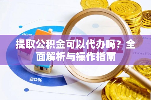 商南提取公积金可以代办吗？全面解析与操作指南