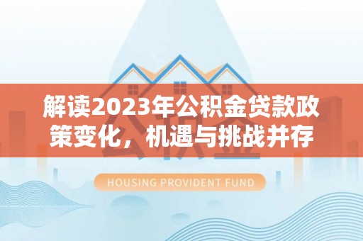 商南解读2023年公积金贷款政策变化，机遇与挑战并存