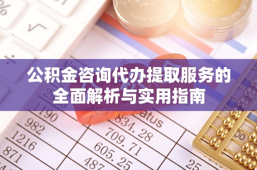 商南公积金咨询代办提取服务的全面解析与实用指南