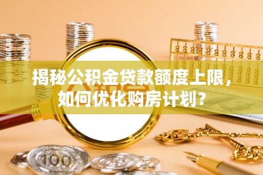 商南揭秘公积金贷款额度上限，如何优化购房计划？