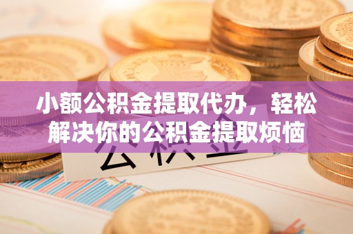 商南小额公积金提取代办，轻松解决你的公积金提取烦恼
