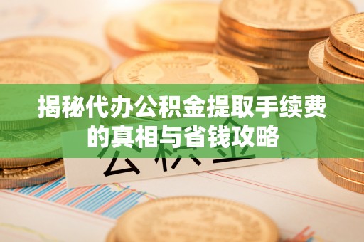商南揭秘代办公积金提取手续费的真相与省钱攻略