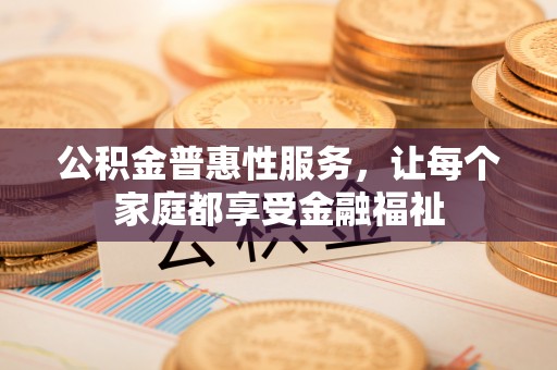 商南公积金普惠性服务，让每个家庭都享受金融福祉