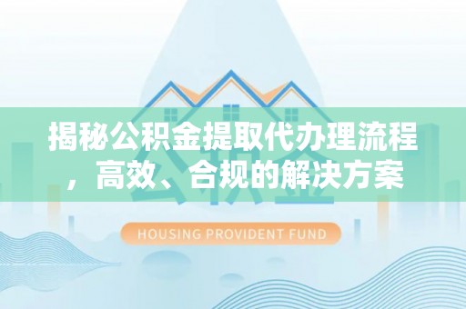 商南揭秘公积金提取代办理流程，高效、合规的解决方案