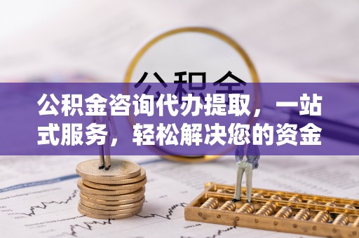 商南公积金咨询代办提取，一站式服务，轻松解决您的资金需求