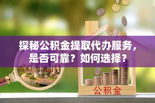 商南探秘公积金提取代办服务，是否可靠？如何选择？