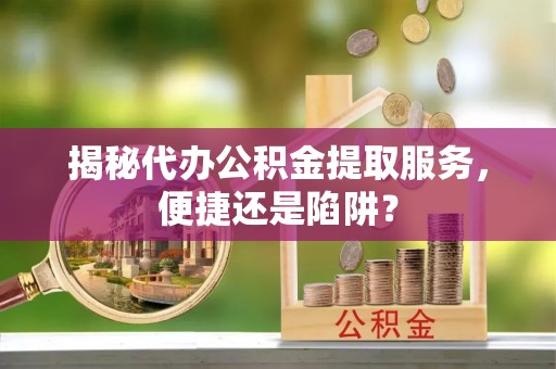 商南揭秘代办公积金提取服务，便捷还是陷阱？