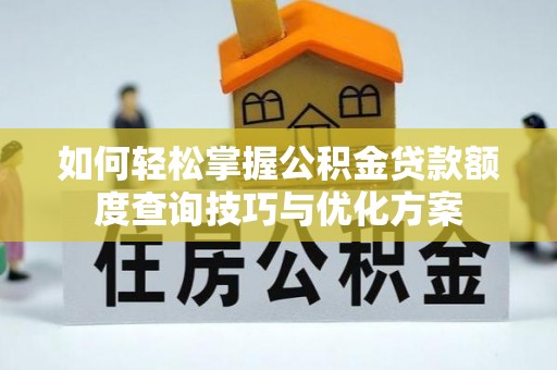 商南如何轻松掌握公积金贷款额度查询技巧与优化方案