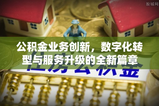 商南公积金业务创新，数字化转型与服务升级的全新篇章