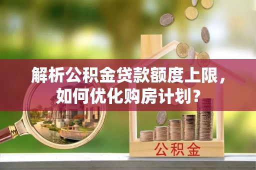 商南解析公积金贷款额度上限，如何优化购房计划？