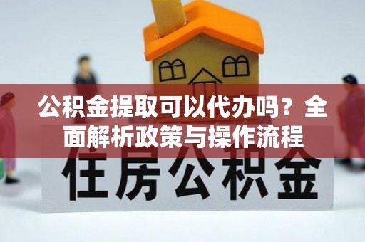 商南公积金提取可以代办吗？全面解析政策与操作流程