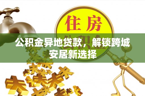 商南公积金异地贷款，解锁跨城安居新选择