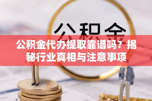商南公积金代办提取靠谱吗？揭秘行业真相与注意事项
