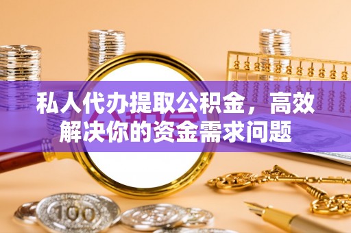 商南私人代办提取公积金，高效解决你的资金需求问题