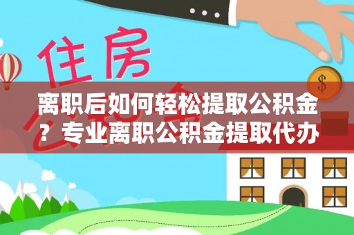 商南离职后如何轻松提取公积金？专业离职公积金提取代办服务指南