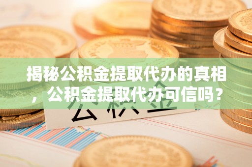 商南揭秘公积金提取代办的真相，公积金提取代办可信吗？
