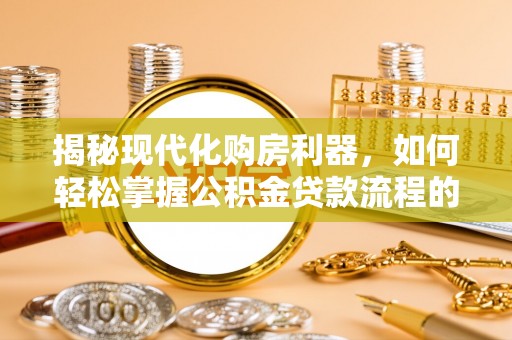 商南揭秘现代化购房利器，如何轻松掌握公积金贷款流程的每一个细节