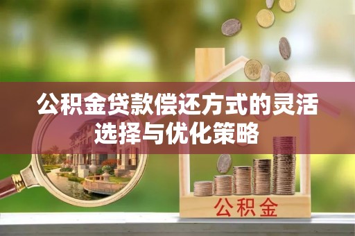 商南公积金贷款偿还方式的灵活选择与优化策略
