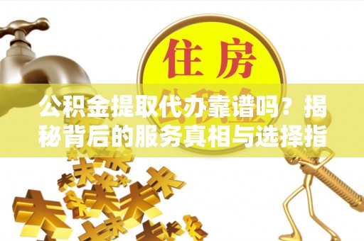 商南公积金提取代办靠谱吗？揭秘背后的服务真相与选择指南