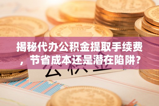 商南揭秘代办公积金提取手续费，节省成本还是潜在陷阱？