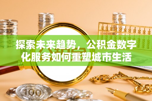 商南探索未来趋势，公积金数字化服务如何重塑城市生活