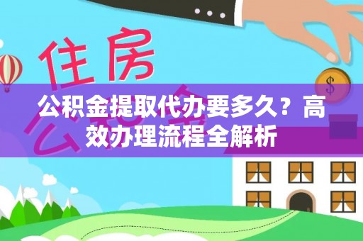 商南公积金提取代办要多久？高效办理流程全解析