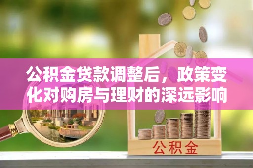 商南公积金贷款调整后，政策变化对购房与理财的深远影响