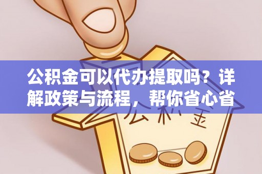 商南公积金可以代办提取吗？详解政策与流程，帮你省心省力