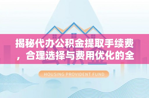商南揭秘代办公积金提取手续费，合理选择与费用优化的全面解析