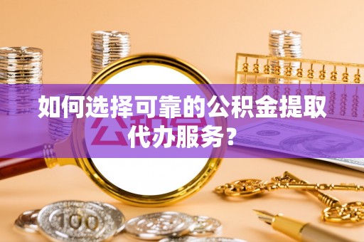 商南如何选择可靠的公积金提取代办服务？