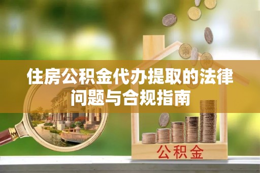 商南住房公积金代办提取的法律问题与合规指南