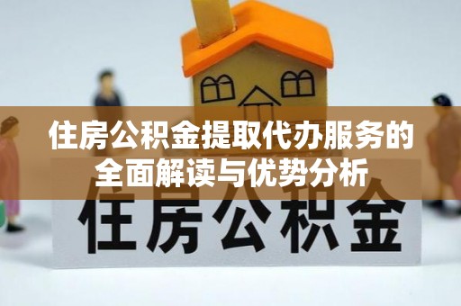 商南住房公积金提取代办服务的全面解读与优势分析