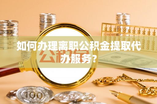 商南如何办理离职公积金提取代办服务？